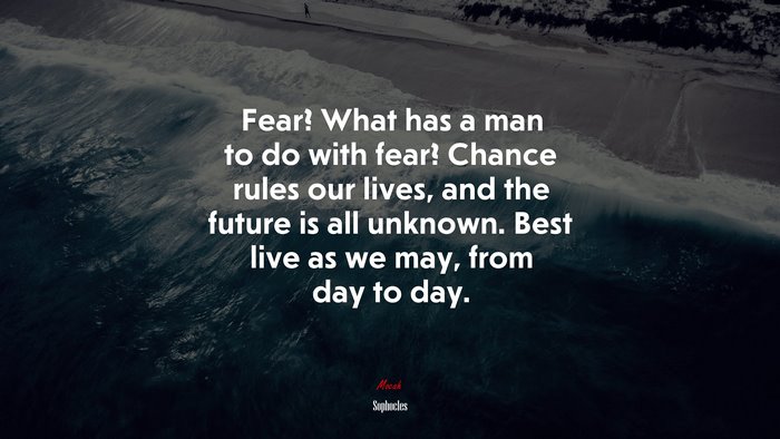 Fear? What has a man to do with fear? Chance rules our lives, and the future is all unknown. Best live as we may, from day to day. | Sophocles quote