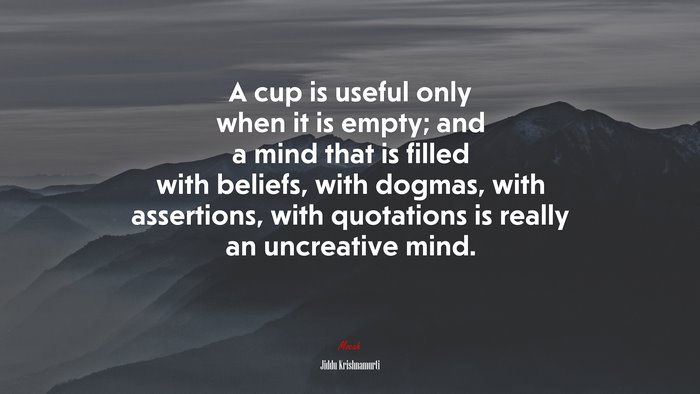 A cup is useful only when it is empty; and a mind that is filled with beliefs, with dogmas, with assertions, with quotations is really an uncreative mind. | Jiddu Krishnamurti quote