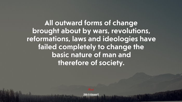 All outward forms of change brought about by wars, revolutions, reformations, laws and ideologies have failed completely to change the basic nature of man and therefore of society. | Jiddu Krishnamurti quote