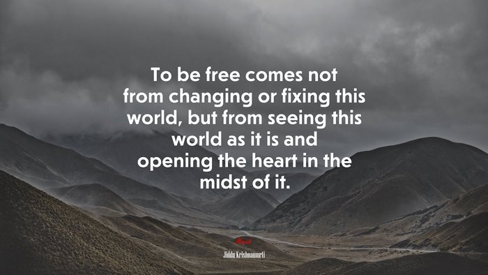 To be free comes not from changing or fixing this world, but from seeing this world as it is and opening the heart in the midst of it. | Jiddu Krishnamurti quote
