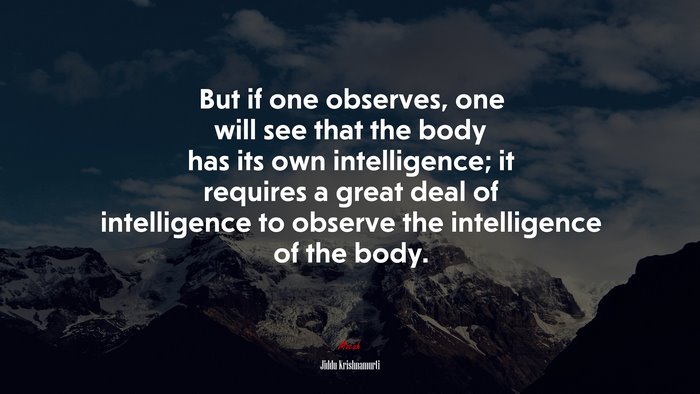 But if one observes, one will see that the body has its own intelligence; it requires a great deal of intelligence to observe the intelligence of the body. | Jiddu Krishnamurti quote