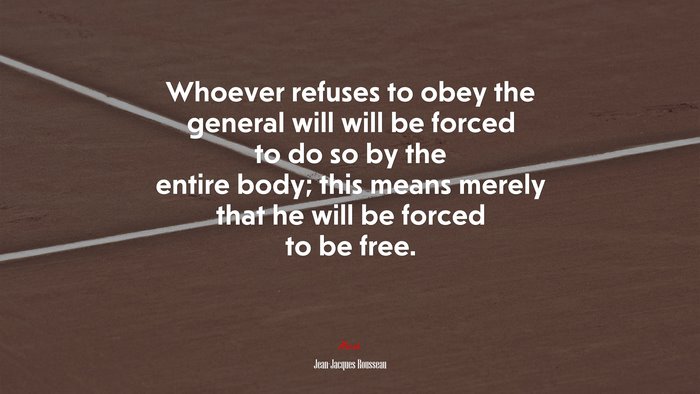 Whoever refuses to obey the general will will be forced to do so by the entire body; this means merely that he will be forced to be free. | Jean-Jacques Rousseau quote