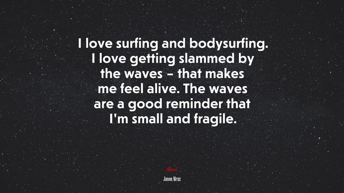 I love surfing and bodysurfing. I love getting slammed by the waves – that makes me feel alive. The waves are a good reminder that I’m small and fragile. | Jason Mraz quote