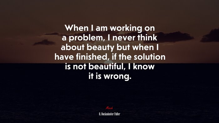 When I am working on a problem, I never think about beauty but when I have finished, if the solution is not beautiful, I know it is wrong. | R. Buckminster Fuller quote