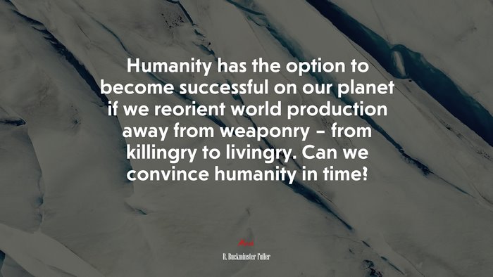 Humanity has the option to become successful on our planet if we reorient world production away from weaponry – from killingry to livingry. Can we convince humanity in time? | R. Buckminster Fuller quote