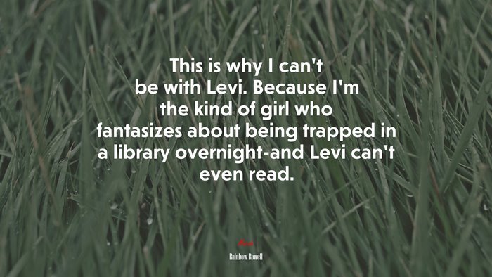 This is why I can’t be with Levi. Because I’m the kind of girl who fantasizes about being trapped in a library overnight-and Levi can’t even read. | Rainbow Rowell quote