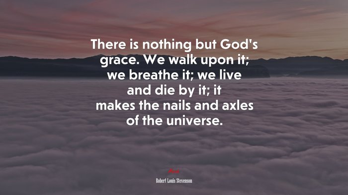 There is nothing but God’s grace. We walk upon it; we breathe it; we live and die by it; it makes the nails and axles of the universe. | Robert Louis Stevenson quote