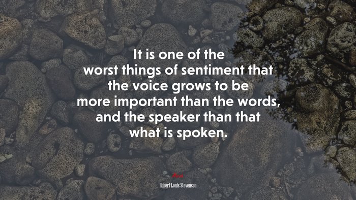 It is one of the worst things of sentiment that the voice grows to be more important than the words, and the speaker than that what is spoken. | Robert Louis Stevenson quote
