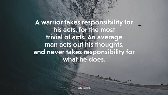 A warrior takes responsibility for his acts, for the most trivial of acts. An average man acts out his thoughts, and never takes responsibility for what he does. | Carlos Castaneda quote