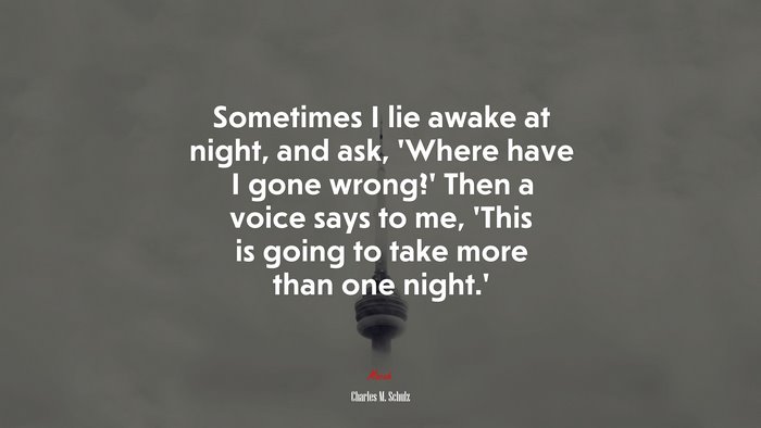 Sometimes I lie awake at night, and ask, ‘Where have I gone wrong?’ Then a voice says to me, ‘This is going to take more than one night.’ | Charles M. Schulz quote