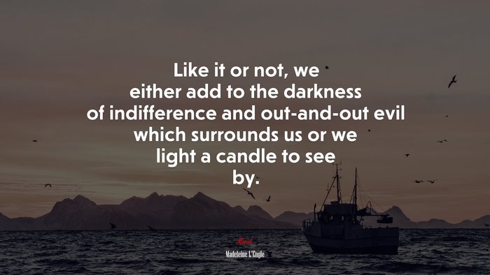 Like it or not, we either add to the darkness of indifference and out-and-out evil which surrounds us or we light a candle to see by. | Madeleine LEngle quote