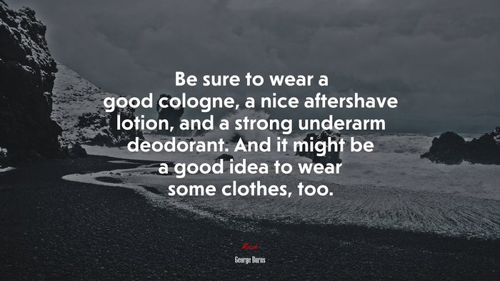 Be sure to wear a good cologne, a nice aftershave lotion, and a strong underarm deodorant. And it might be a good idea to wear some clothes, too. | George Burns quote