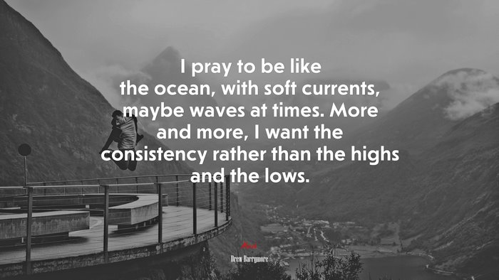 I pray to be like the ocean, with soft currents, maybe waves at times. More and more, I want the consistency rather than the highs and the lows. | Drew Barrymore quote