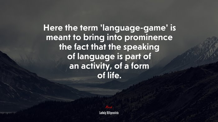 Here the term ‘language-game’ is meant to bring into prominence the fact that the speaking of language is part of an activity, of a form of life. | Ludwig Wittgenstein quote