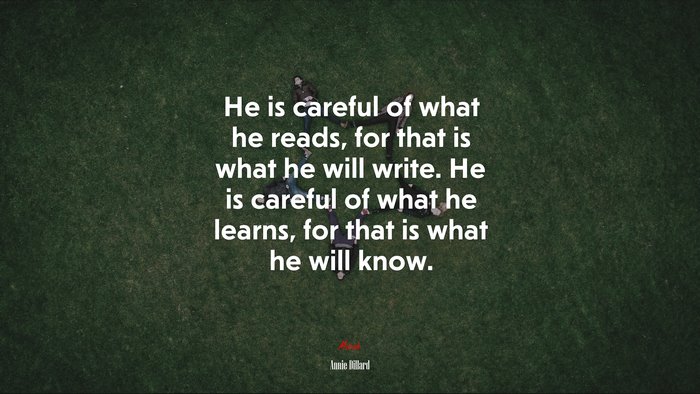 He is careful of what he reads, for that is what he will write. He is careful of what he learns, for that is what he will know. | Annie Dillard quote