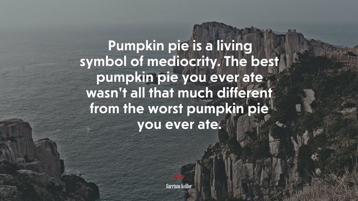 Pumpkin pie is a living symbol of mediocrity. The best pumpkin pie you ever ate wasn’t all that much different from the worst pumpkin pie you ever ate. | Garrison Keillor quote