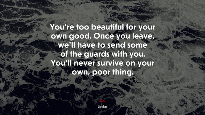 You’re too beautiful for your own good. Once you leave, we’ll have to send some of the guards with you. You’ll never survive on your own, poor thing. | Kiera Cass quote