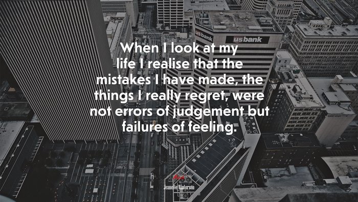 When I look at my life I realise that the mistakes I have made, the things I really regret, were not errors of judgement but failures of feeling. | Jeanette Winterson quote