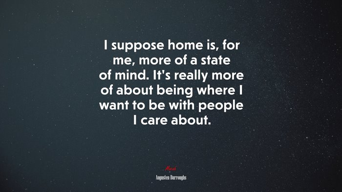 I suppose home is, for me, more of a state of mind. It’s really more of about being where I want to be with people I care about. | Augusten Burroughs quote