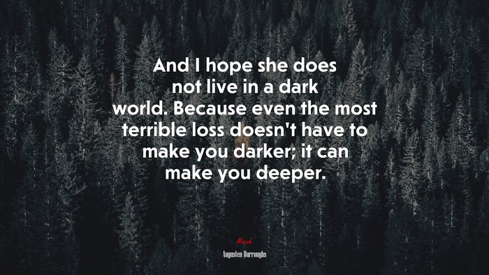 And I hope she does not live in a dark world. Because even the most terrible loss doesn’t have to make you darker; it can make you deeper. | Augusten Burroughs quote