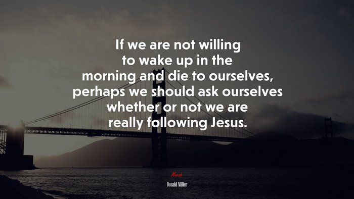 If we are not willing to wake up in the morning and die to ourselves, perhaps we should ask ourselves whether or not we are really following Jesus. | Donald Miller quote