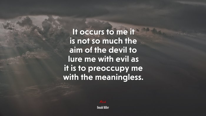It occurs to me it is not so much the aim of the devil to lure me with evil as it is to preoccupy me with the meaningless. | Donald Miller quote