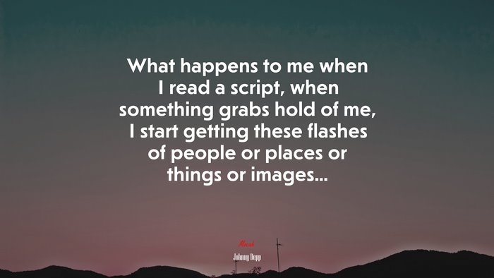 What happens to me when I read a script, when something grabs hold of me, I start getting these flashes of people or places or things or images... | Johnny Depp quote