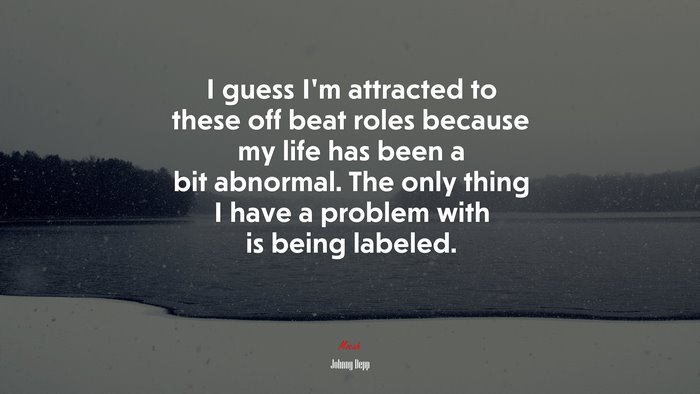 I guess I’m attracted to these off beat roles because my life has been a bit abnormal. The only thing I have a problem with is being labeled. | Johnny Depp quote