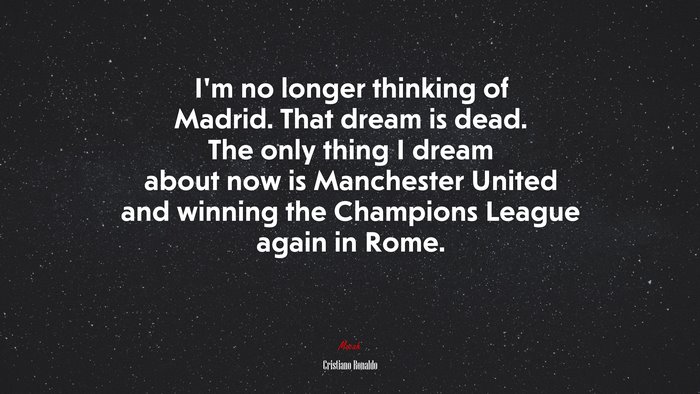 I’m no longer thinking of Madrid. That dream is dead. The only thing I dream about now is Manchester United and winning the Champions League again in Rome. | Cristiano Ronaldo quote
