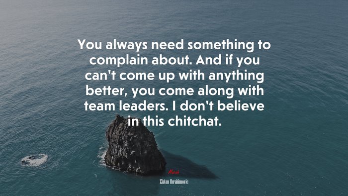 You always need something to complain about. And if you can’t come up with anything better, you come along with team leaders. I don’t believe in this chitchat. | Zlatan Ibrahimovic quote