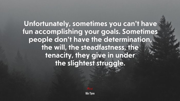 Unfortunately, sometimes you can’t have fun accomplishing your goals. Sometimes people don’t have the determination, the will, the steadfastness, the tenacity, they give in under the slightest struggle. | Mike Tyson quote