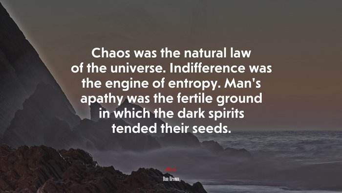 Chaos was the natural law of the universe. Indifference was the engine of entropy. Man’s apathy was the fertile ground in which the dark spirits tended their seeds. | Dan Brown quote