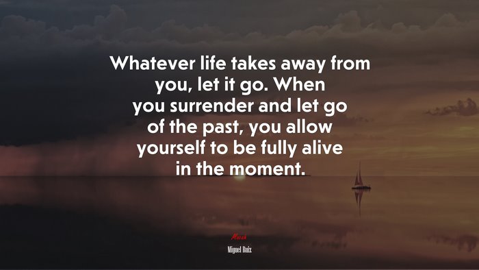 Whatever life takes away from you, let it go. When you surrender and let go of the past, you allow yourself to be fully alive in the moment. | Miguel Ruiz quote