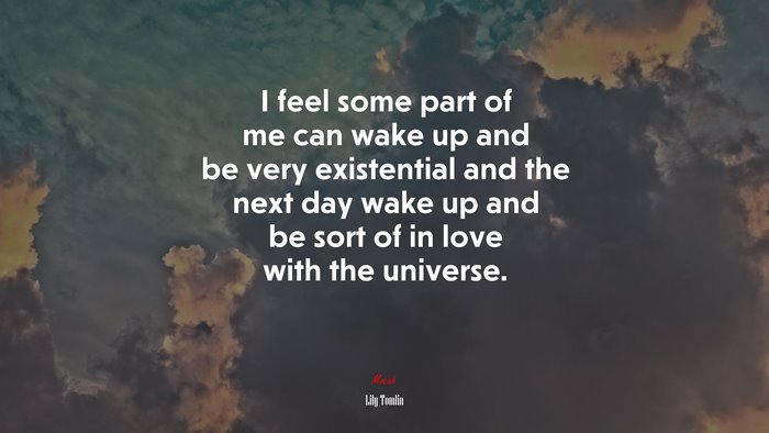 I feel some part of me can wake up and be very existential and the next day wake up and be sort of in love with the universe. | Lily Tomlin quote