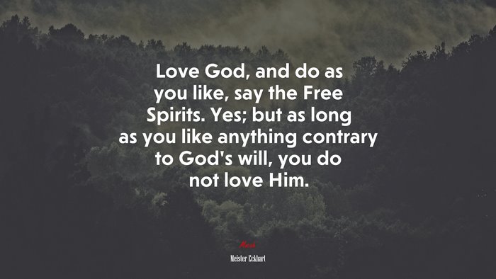 Love God, and do as you like, say the Free Spirits. Yes; but as long as you like anything contrary to God’s will, you do not love Him. | Meister Eckhart quote