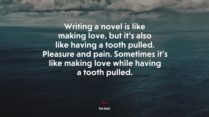 Writing a novel is like making love, but it’s also like having a tooth pulled. Pleasure and pain. Sometimes it’s like making love while having a tooth pulled. | Dean Koontz quote