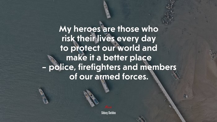 My heroes are those who risk their lives every day to protect our world and make it a better place – police, firefighters and members of our armed forces. | Sidney Sheldon quote