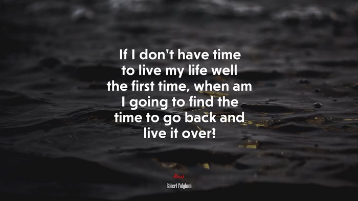 If I don’t have time to live my life well the first time, when am I going to find the time to go back and live it over? | Robert Fulghum quote