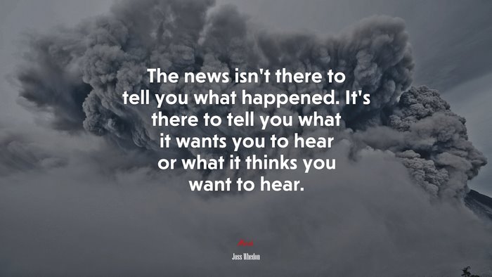 The news isn’t there to tell you what happened. It’s there to tell you what it wants you to hear or what it thinks you want to hear. | Joss Whedon quote