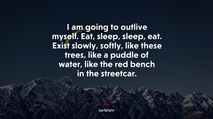 I am going to outlive myself. Eat, sleep, sleep, eat. Exist slowly, softly, like these trees, like a puddle of water, like the red bench in the streetcar. | Jean-Paul Sartre quote