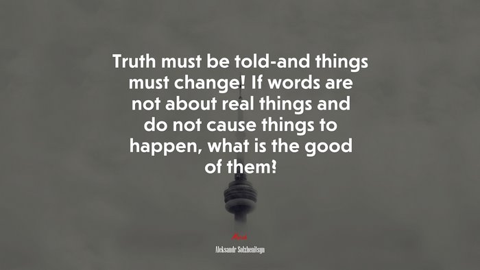 Truth must be told-and things must change! If words are not about real things and do not cause things to happen, what is the good of them? | Aleksandr Solzhenitsyn quote