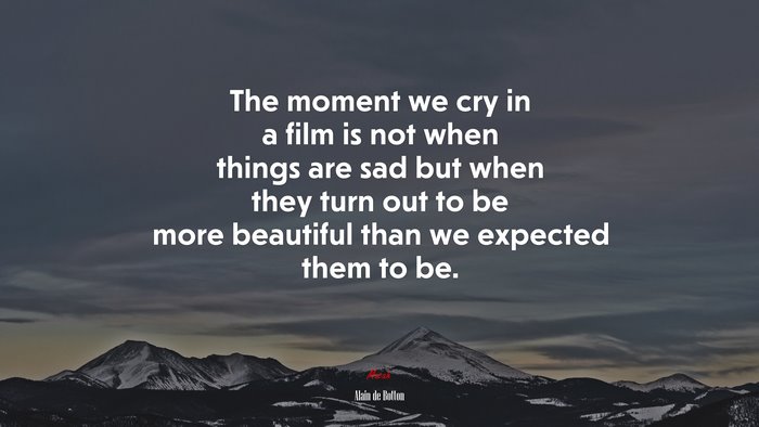 The moment we cry in a film is not when things are sad but when they turn out to be more beautiful than we expected them to be. | Alain de Botton quote