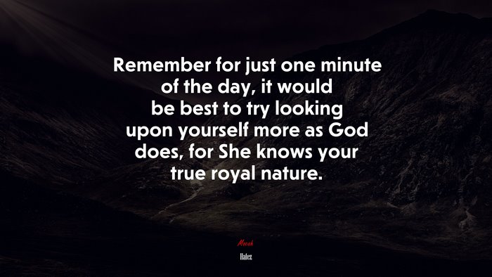 Remember for just one minute of the day, it would be best to try looking upon yourself more as God does, for She knows your true royal nature. | Hafez quote
