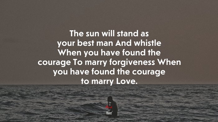 The sun will stand as your best man And whistle When you have found the courage To marry forgiveness When you have found the courage to marry Love. | Hafez quote