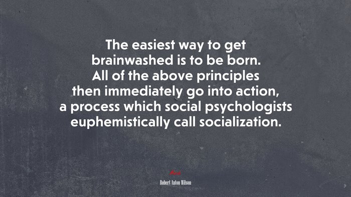 The easiest way to get brainwashed is to be born. All of the above principles then immediately go into action, a process which social psychologists euphemistically call socialization. | Robert Anton Wilson quote