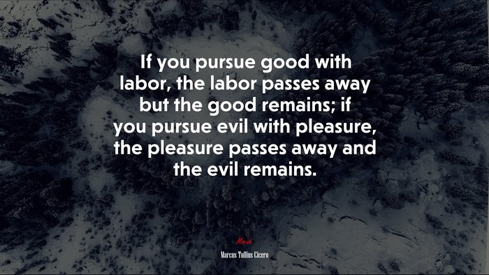 If you pursue good with labor, the labor passes away but the good remains; if you pursue evil with pleasure, the pleasure passes away and the evil remains. | Marcus Tullius Cicero quote