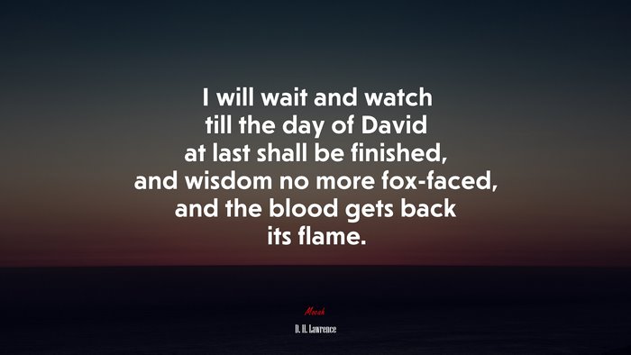 I will wait and watch till the day of David at last shall be finished, and wisdom no more fox-faced, and the blood gets back its flame. | D. H. Lawrence quote