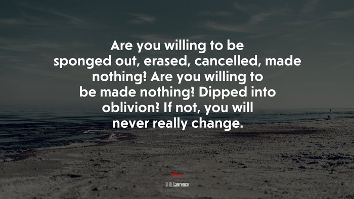 Are you willing to be sponged out, erased, cancelled, made nothing? Are you willing to be made nothing? Dipped into oblivion? If not, you will never really change. | D. H. Lawrence quote