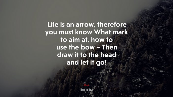 Life is an arrow, therefore you must know What mark to aim at, how to use the bow – Then draw it to the head and let it go! | Henry van Dyke quote