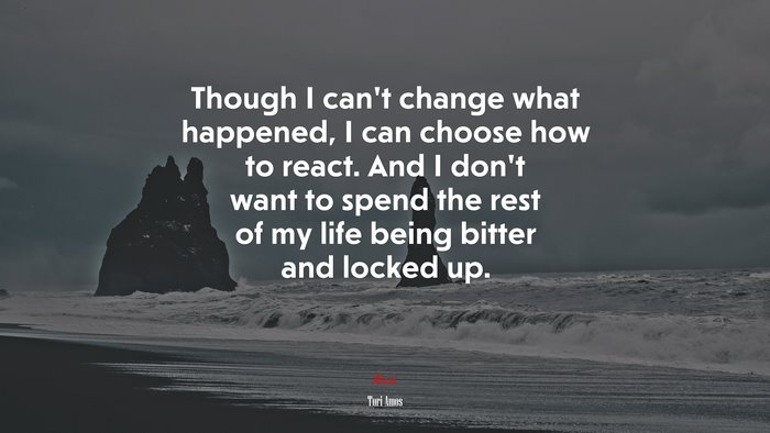 Though I can’t change what happened, I can choose how to react. And I don’t want to spend the rest of my life being bitter and locked up. | Tori Amos quote